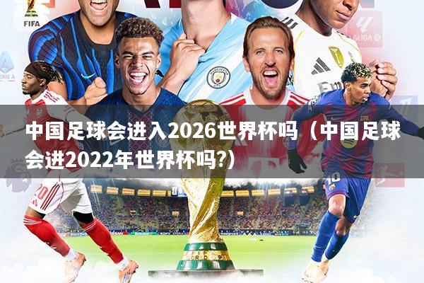 中国足球会进入2026世界杯吗（中国足球会进2022年世界杯吗?）