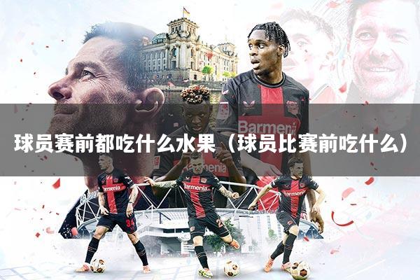 球员赛前都吃什么水果（球员比赛前吃什么）