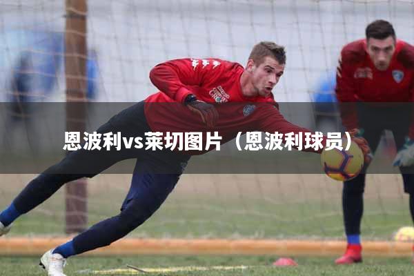 恩波利vs莱切图片（恩波利球员）