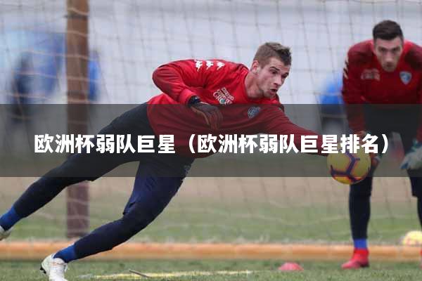 欧洲杯弱队巨星（欧洲杯弱队巨星排名）