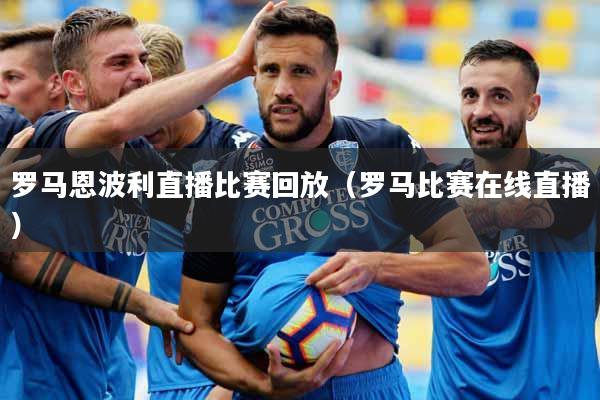 罗马恩波利直播比赛回放（罗马比赛在线直播）