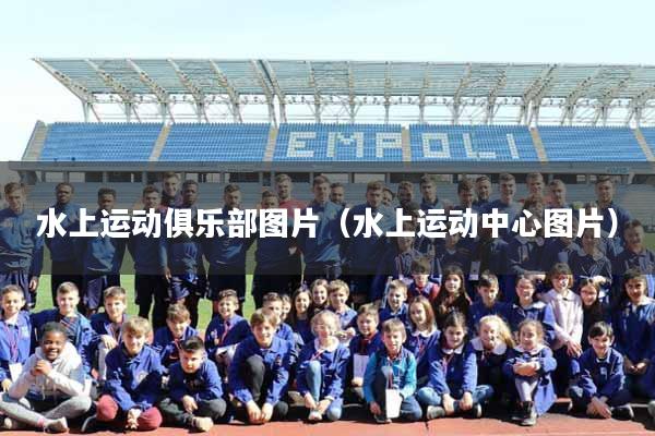 水上运动俱乐部图片（水上运动中心图片）