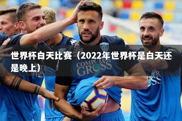 世界杯白天比赛（2022年世界杯是白天还是晚上）