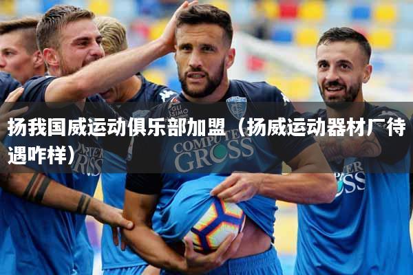 扬我国威运动俱乐部加盟（扬威运动器材厂待遇咋样）