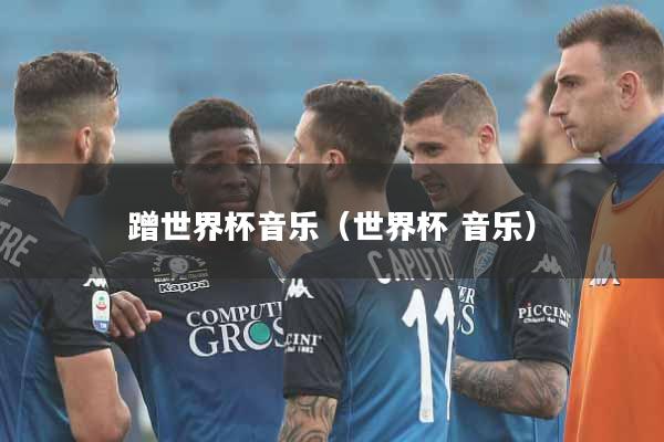 蹭世界杯音乐（世界杯 音乐）