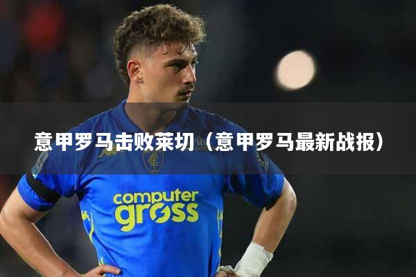 意甲罗马击败莱切（意甲罗马最新战报）