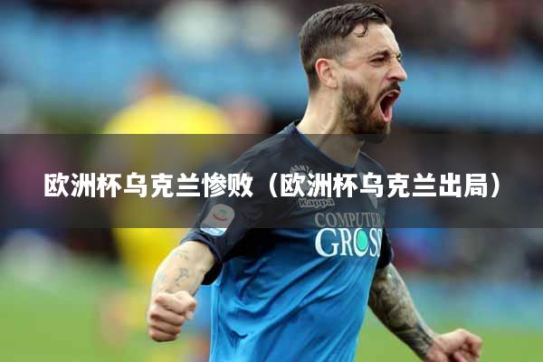 欧洲杯乌克兰惨败（欧洲杯乌克兰出局）